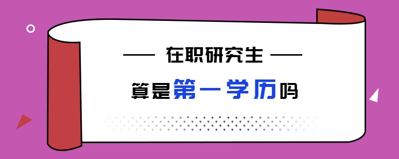 在职研究生算是第一学历吗