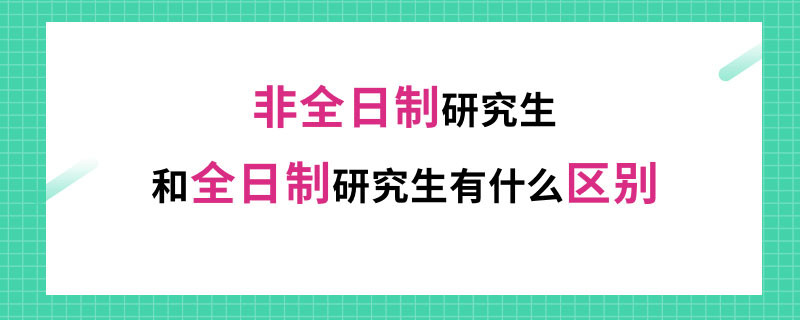 非全日制研究生和全日研究生有什么区别