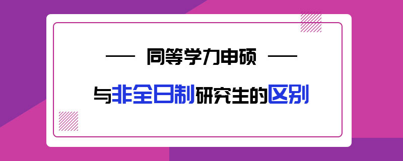 同等学力申硕与非全日制研究生的区别