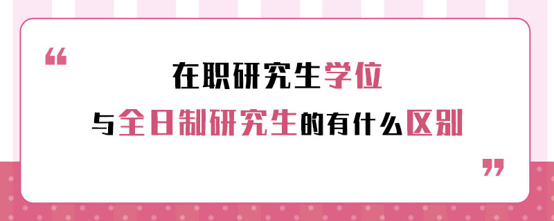 在职研究生学位与全日制研究生的有什么区别