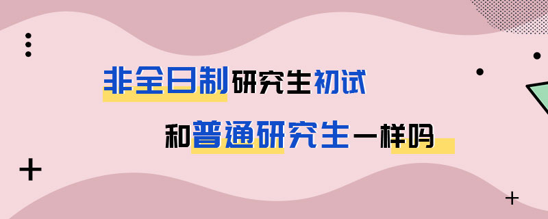 非全日制研究生初試和普通研究生一樣嗎