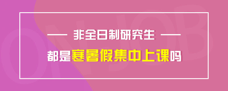 非全日制研究生都是寒暑假集中上课吗