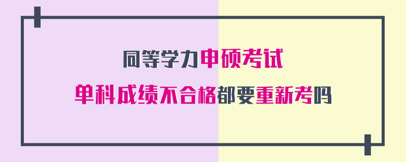 同等学力申硕考试单科成绩不合格都要重新考吗