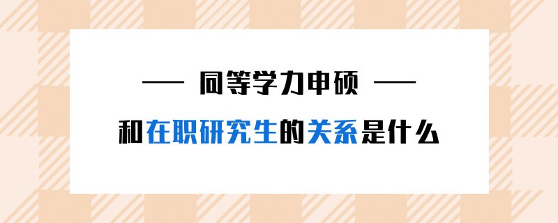 同等學(xué)力申碩和在職研究生的關(guān)系是什么