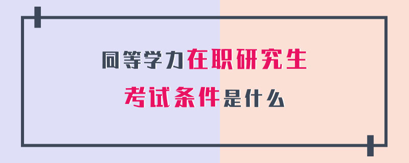 同等學力在職研究生考試條件是什么