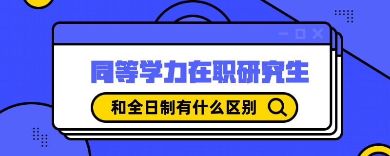 同等学力在职研究生和全日制有什么区别