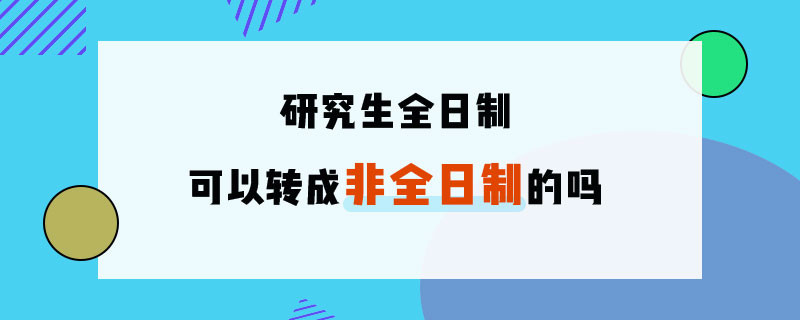 研究生全日制的可以转成非全日制的吗