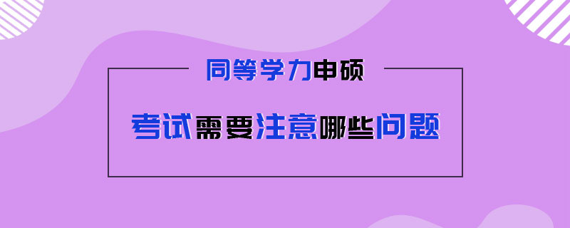 同等学力申硕考试需要注意哪些问题