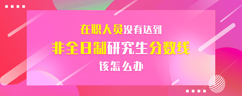 在职人员没有达到非全日制研究生分数线该怎么办