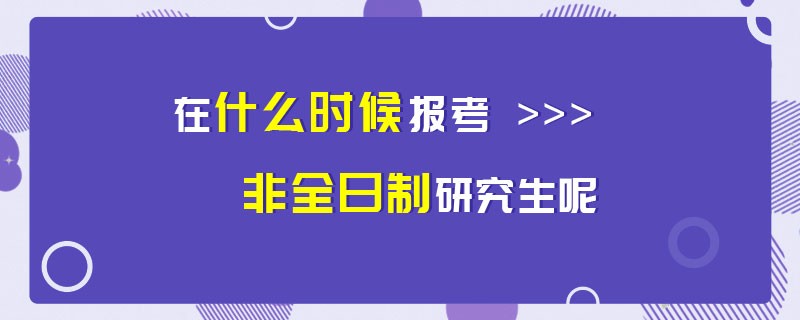 在什么时候报考非全日制研究生呢