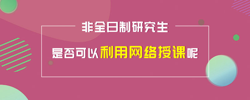 非全日制研究生是否可以利用网络授课呢