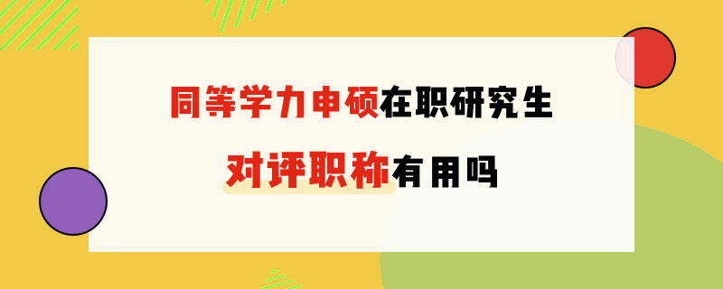 同等學力申碩在職研究生對評職稱有用嗎