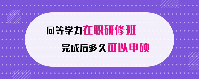 同等学力在职研修班完成后多久可以申硕