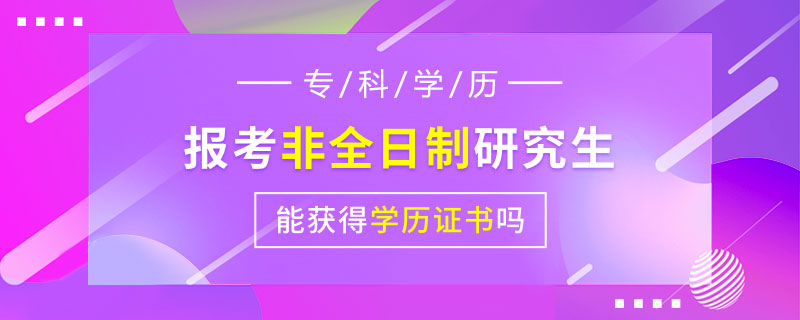 专科学历报考非全日制研究生能获得学历证书吗