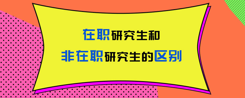 在职研究生和非在职研究生的区别