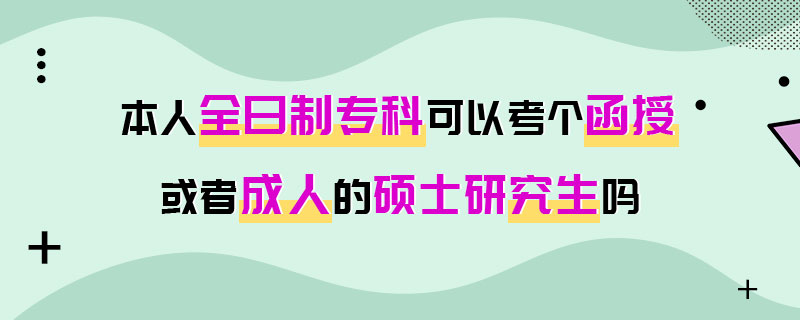 本人全日制专科可以考个函授或者成人的硕士研究生吗