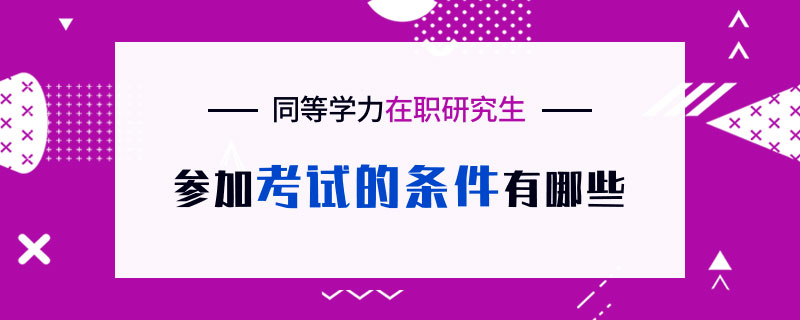 同等学力在职研究生参加考试的条件有哪些