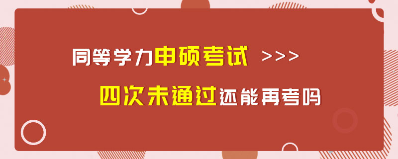 同等学力申硕考试四次未通过还能再考吗