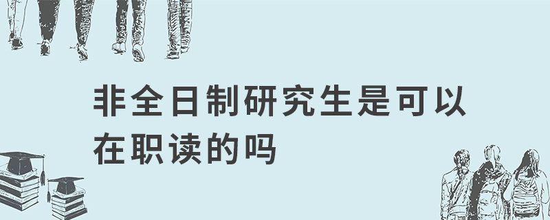 非全日制研究生是可以在职读的吗