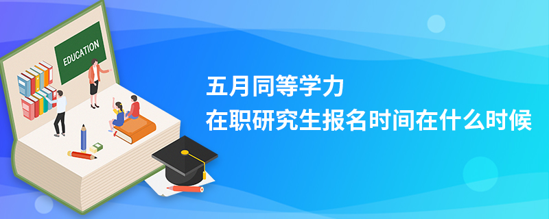 五月同等学力在职研究生报名时间在什么时候