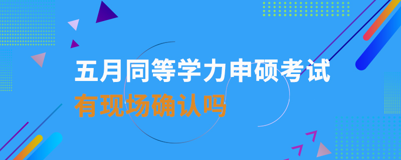 五月同等学力申硕考试有现场确认吗