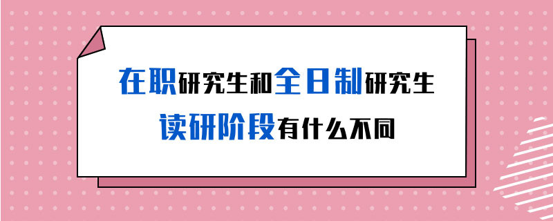 在职研究生和全日制研究生读研阶段有什么不同