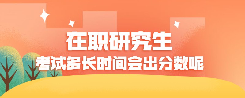 在职研究生考试多长时间会出分数呢