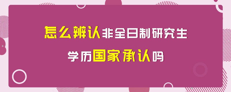 怎么辨认非全日制研究生学历国家承认吗