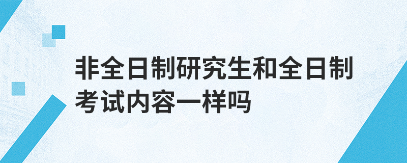 非全日制研究生和全日制考试内容一样吗