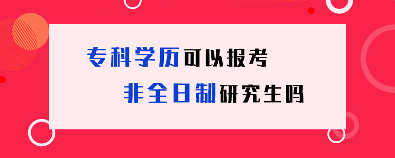 專科學歷可以報考非全日制研究生嗎