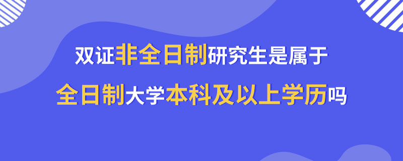 双证非全日制研究生是属于全日制大学本科及以上学历吗