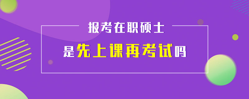 報考在職碩士是先上課再考試嗎