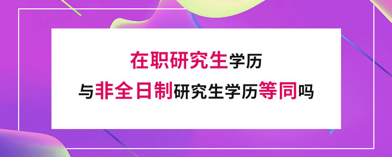 在职研究生学历与非全日制研究生学历等同吗