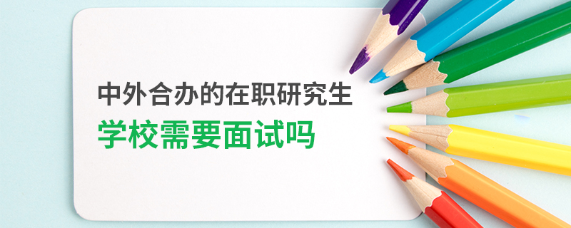 中外合办的在职研究生学校需要面试吗