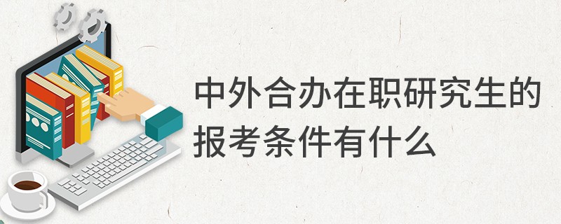 中外合办在职研究生的报考条件有什么