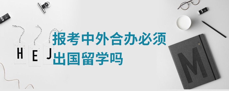 报考中外合办必须出国留学吗