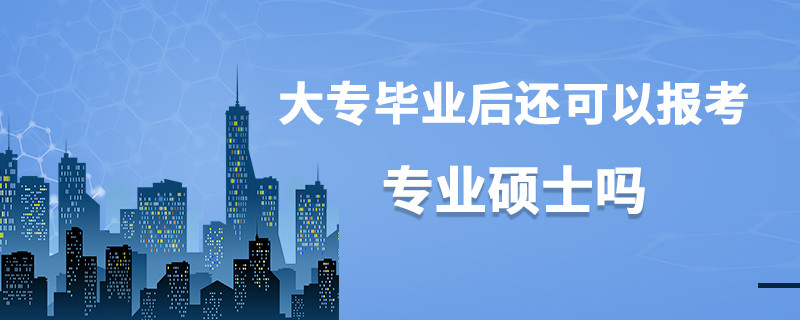 大专毕业后还可以报考专业硕士吗