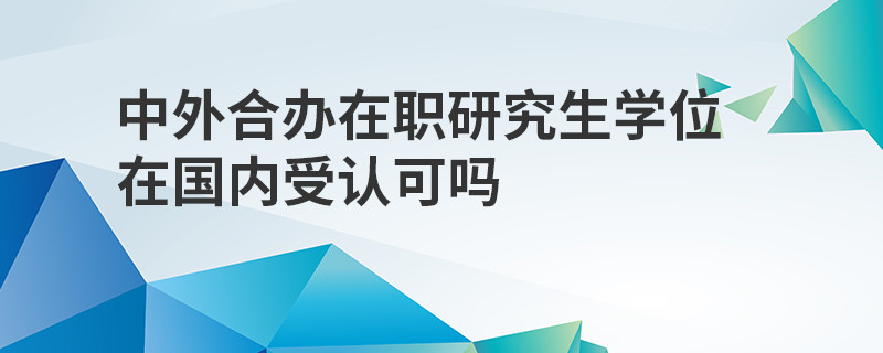 中外合办在职研究生学位在国内受认可吗