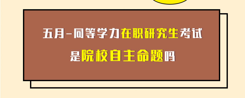 五月同等学力在职研究生考试是院校自主命题吗