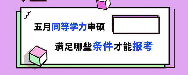 五月同等学力申硕满足哪些条件才能报考