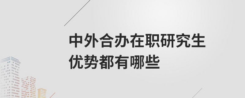 中外合办在职研究生优势都有哪些