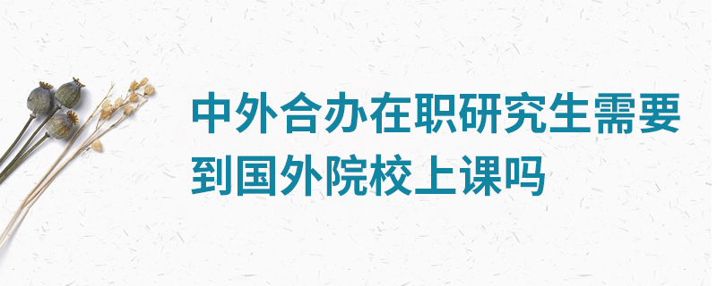 中外合辦在職研究生需要到國外院校上課嗎