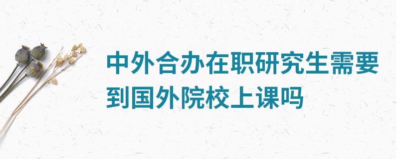 中外合办在职研究生需要到国外院校上课吗