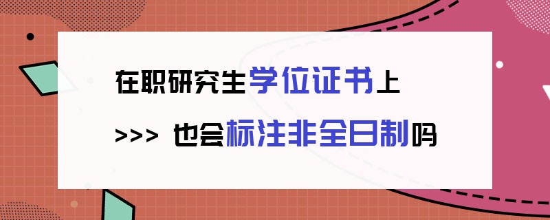 在职研究生学位证书上也会标注非全日制吗