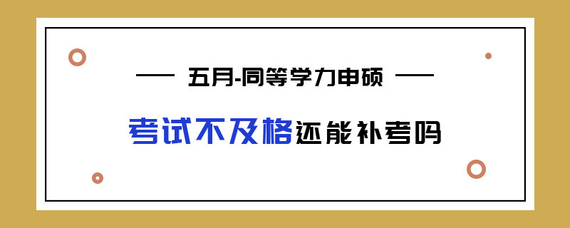 五月同等学力申硕考试不及格还能补考吗