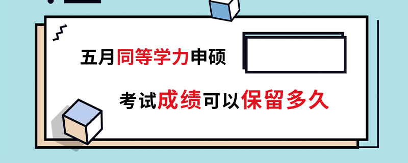 五月同等学力申硕考试成绩可以保留多久