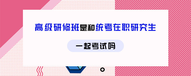 高級研修班是和統考在職研究生一起考試嗎