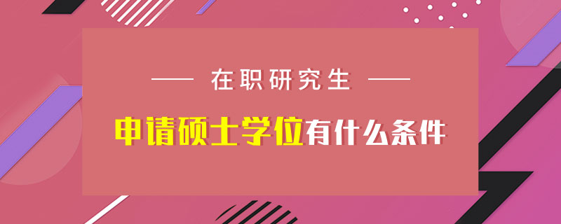 在職研究生申請碩士學位有什么條件