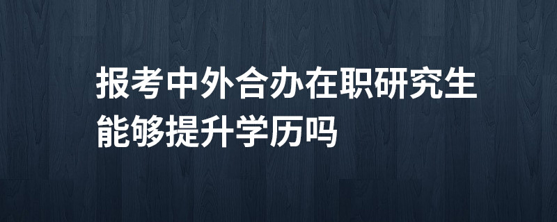 报考中外合办在职研究生能够提升学历吗