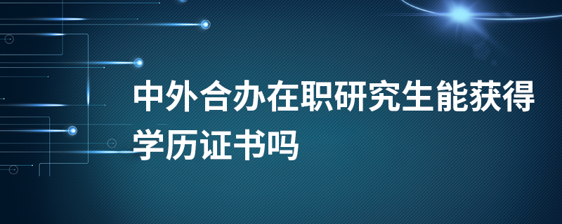 中外合辦在職研究生能獲得學歷證書嗎